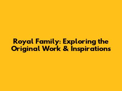 Royal Family: Exploring the Original Work & Inspirations
