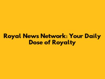 Royal News Network: Your Daily Dose of Royalty