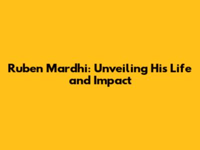 Ruben Mardhi: Unveiling His Life and Impact