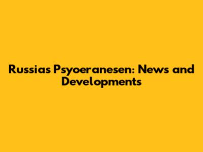 Russia's Psyoeranesen: News and Developments