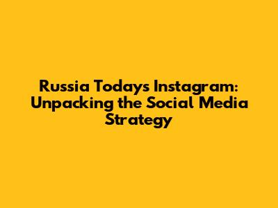 Russia Today's Instagram: Unpacking the Social Media Strategy