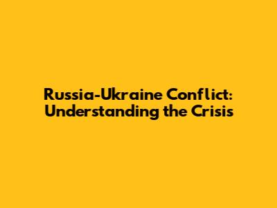 Russia-Ukraine Conflict: Understanding the Crisis