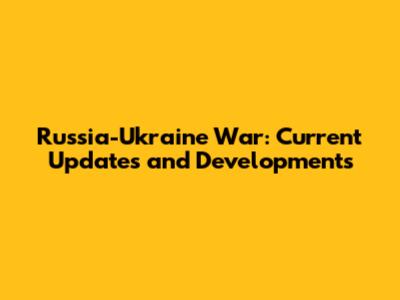 Russia-Ukraine War: Current Updates and Developments