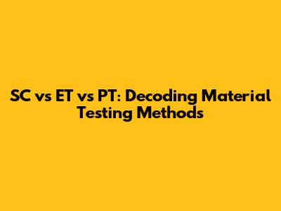 SC vs ET vs PT: Decoding Material Testing Methods
