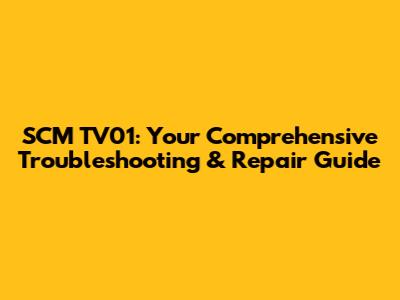 SCM TV01: Your Comprehensive Troubleshooting & Repair Guide