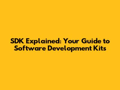 SDK Explained: Your Guide to Software Development Kits