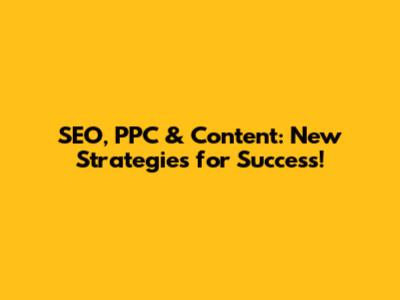 SEO, PPC & Content: New Strategies for Success!