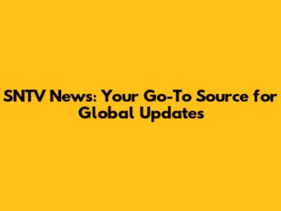 SNTV News: Your Go-To Source for Global Updates