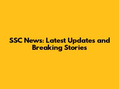SSC News: Latest Updates and Breaking Stories