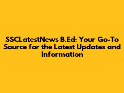 SSCLatestNews B.Ed: Your Go-To Source for the Latest Updates and Information