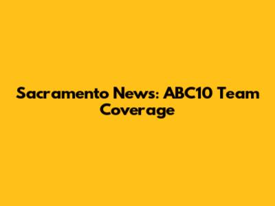 Sacramento News: ABC10 Team Coverage