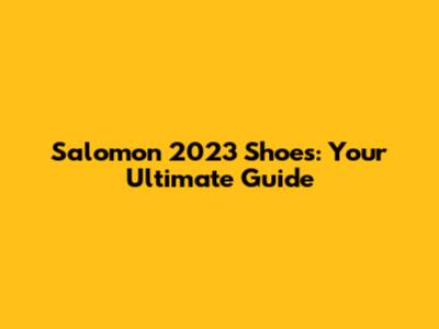 Salomon 2023 Shoes: Your Ultimate Guide