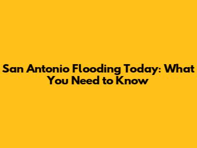 San Antonio Flooding Today: What You Need to Know