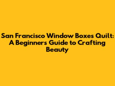 San Francisco Window Boxes Quilt: A Beginner's Guide to Crafting Beauty
