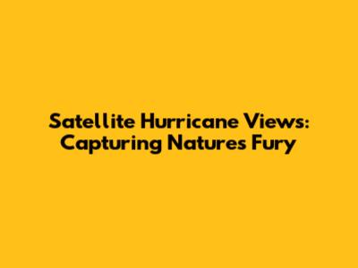 Satellite Hurricane Views: Capturing Nature's Fury