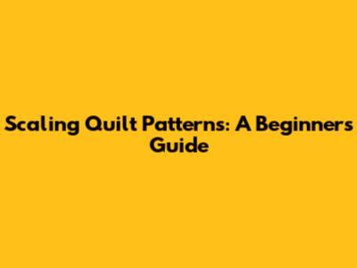 Scaling Quilt Patterns: A Beginner's Guide