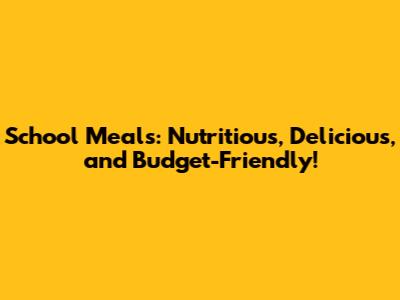School Meals: Nutritious, Delicious, and Budget-Friendly!