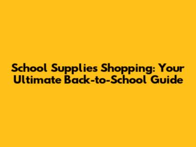 School Supplies Shopping: Your Ultimate Back-to-School Guide