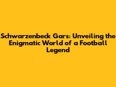 Schwarzenbeck Gars: Unveiling the Enigmatic World of a Football Legend