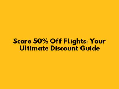 Score 50% Off Flights: Your Ultimate Discount Guide