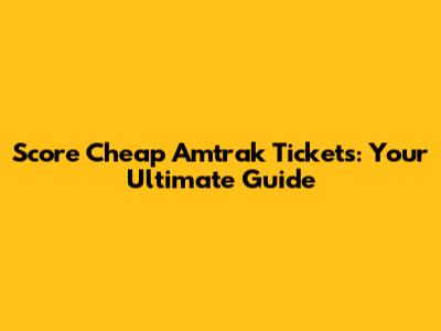 Score Cheap Amtrak Tickets: Your Ultimate Guide