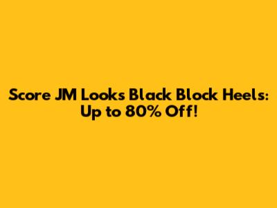 Score JM Looks Black Block Heels: Up to 80% Off!
