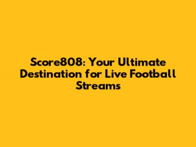 Score808: Your Ultimate Destination for Live Football Streams