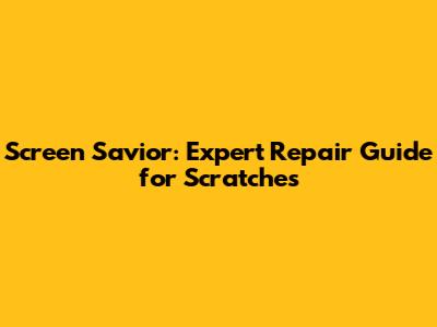 Screen Savior: Expert Repair Guide for Scratches