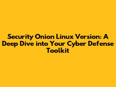 Security Onion Linux Version: A Deep Dive into Your Cyber Defense Toolkit