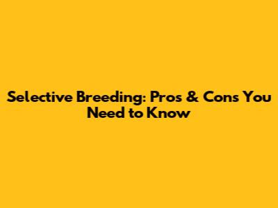 Selective Breeding: Pros & Cons You Need to Know