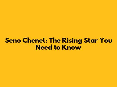 Seno Chenel: The Rising Star You Need to Know