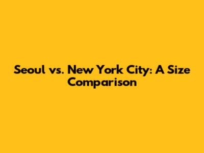 Seoul vs. New York City: A Size Comparison