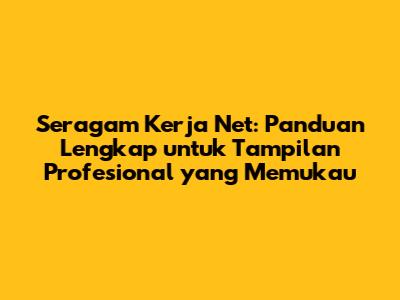 Seragam Kerja Net: Panduan Lengkap untuk Tampilan Profesional yang Memukau