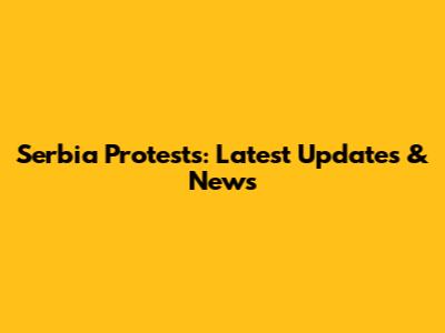 Serbia Protests: Latest Updates & News