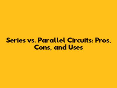 Series vs. Parallel Circuits: Pros, Cons, and Uses