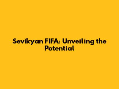 Sevikyan FIFA: Unveiling the Potential