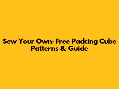 Sew Your Own: Free Packing Cube Patterns & Guide