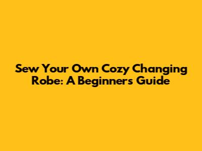 Sew Your Own Cozy Changing Robe: A Beginner's Guide