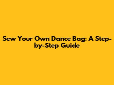 Sew Your Own Dance Bag: A Step-by-Step Guide