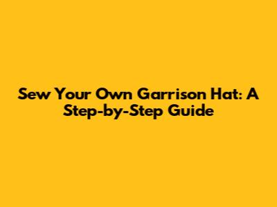 Sew Your Own Garrison Hat: A Step-by-Step Guide