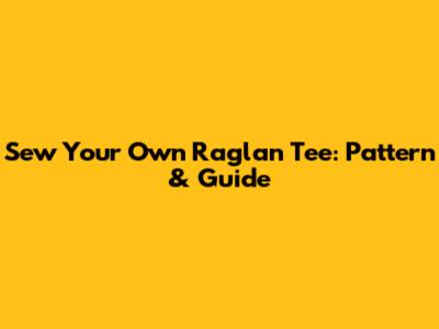 Sew Your Own Raglan Tee: Pattern & Guide