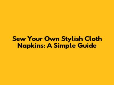 Sew Your Own Stylish Cloth Napkins: A Simple Guide