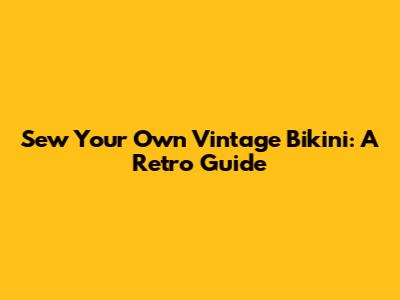 Sew Your Own Vintage Bikini: A Retro Guide