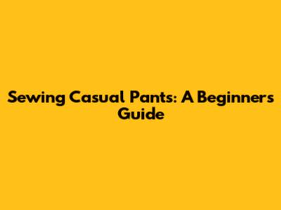 Sewing Casual Pants: A Beginner's Guide
