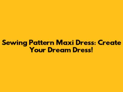 Sewing Pattern Maxi Dress: Create Your Dream Dress!