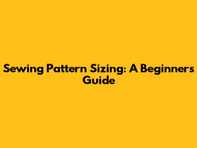 Sewing Pattern Sizing: A Beginner's Guide