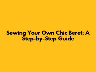 Sewing Your Own Chic Beret: A Step-by-Step Guide