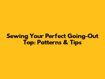 Sewing Your Perfect Going-Out Top: Patterns & Tips