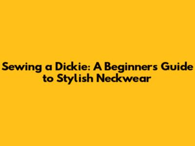 Sewing a Dickie: A Beginner's Guide to Stylish Neckwear
