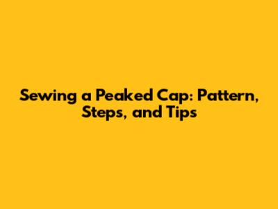 Sewing a Peaked Cap: Pattern, Steps, and Tips